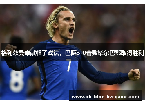 格列兹曼奉献帽子戏法，巴萨3-0击败毕尔巴鄂取得胜利