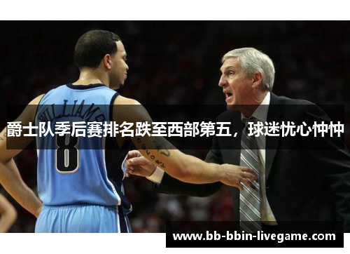 爵士队季后赛排名跌至西部第五，球迷忧心忡忡