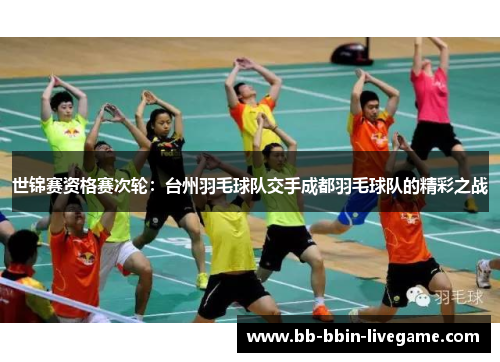 世锦赛资格赛次轮：台州羽毛球队交手成都羽毛球队的精彩之战