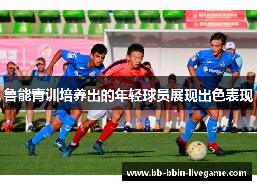 鲁能青训培养出的年轻球员展现出色表现