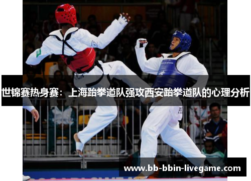 世锦赛热身赛：上海跆拳道队强攻西安跆拳道队的心理分析